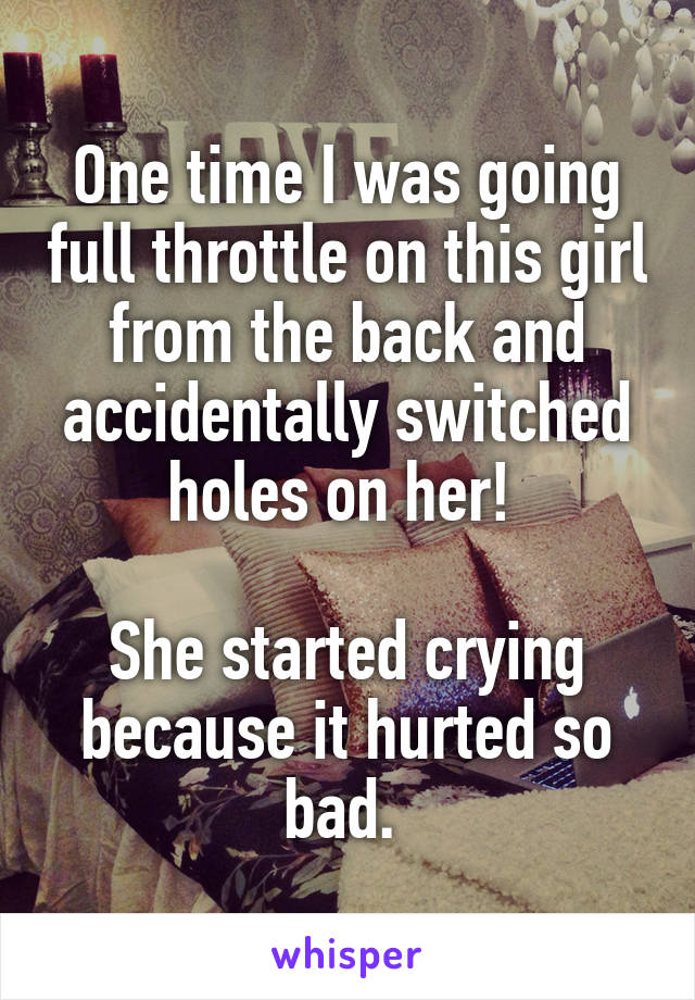 One time I was going full throttle on this girl from the back and accidentally switched holes on her! 

She started crying because it hurted so bad. 