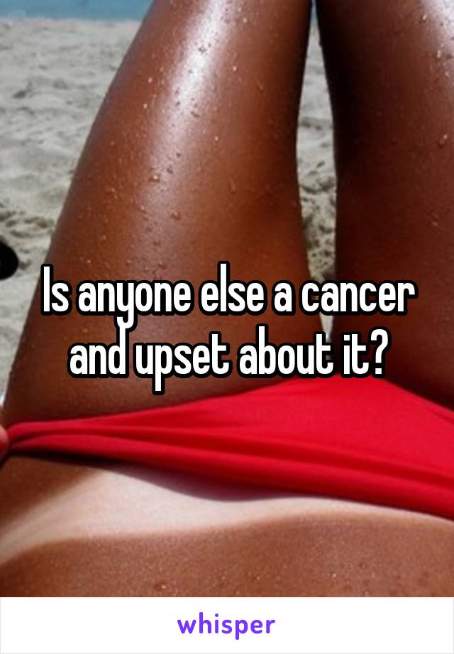 Is anyone else a cancer and upset about it?