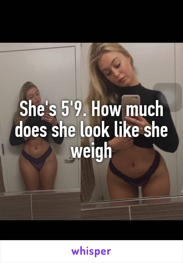 She's 5'9. How much does she look like she weigh