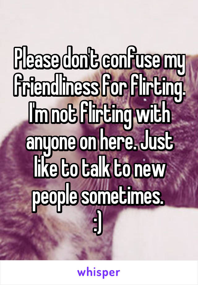 Please don't confuse my friendliness for flirting. I'm not flirting with anyone on here. Just like to talk to new people sometimes. 
:) 