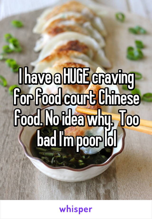 I have a HUGE craving for food court Chinese food. No idea why.  Too bad I'm poor lol