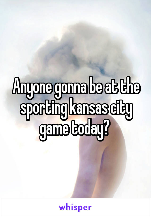 Anyone gonna be at the sporting kansas city game today? 