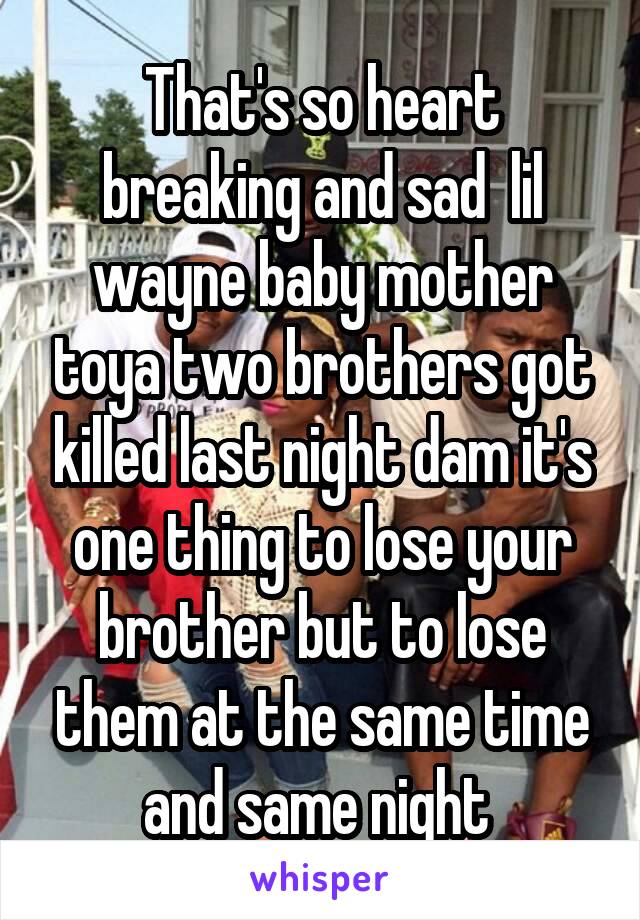 That's so heart breaking and sad  lil wayne baby mother toya two brothers got killed last night dam it's one thing to lose your brother but to lose them at the same time and same night 