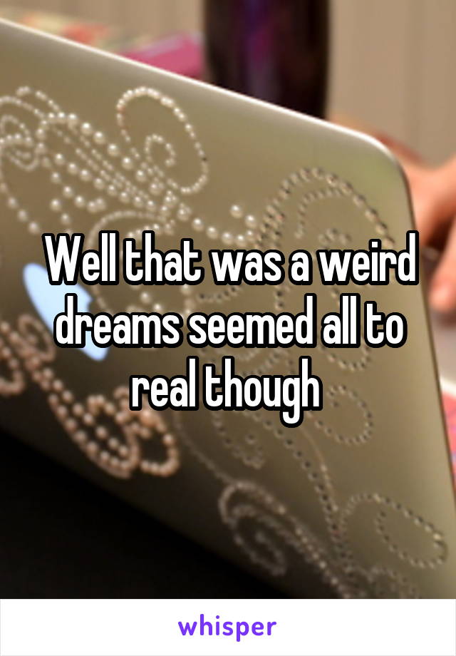 Well that was a weird dreams seemed all to real though 
