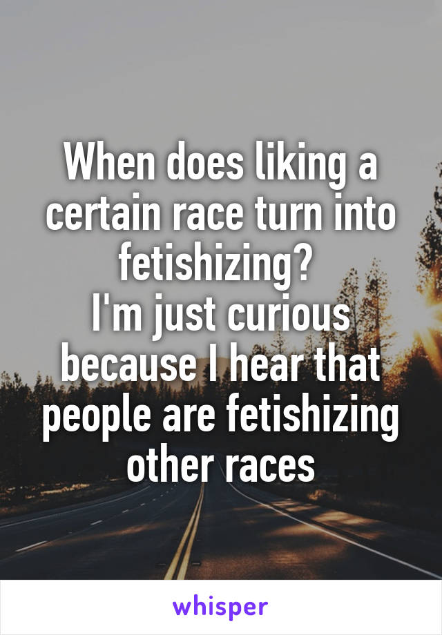 When does liking a certain race turn into fetishizing? 
I'm just curious because I hear that people are fetishizing other races