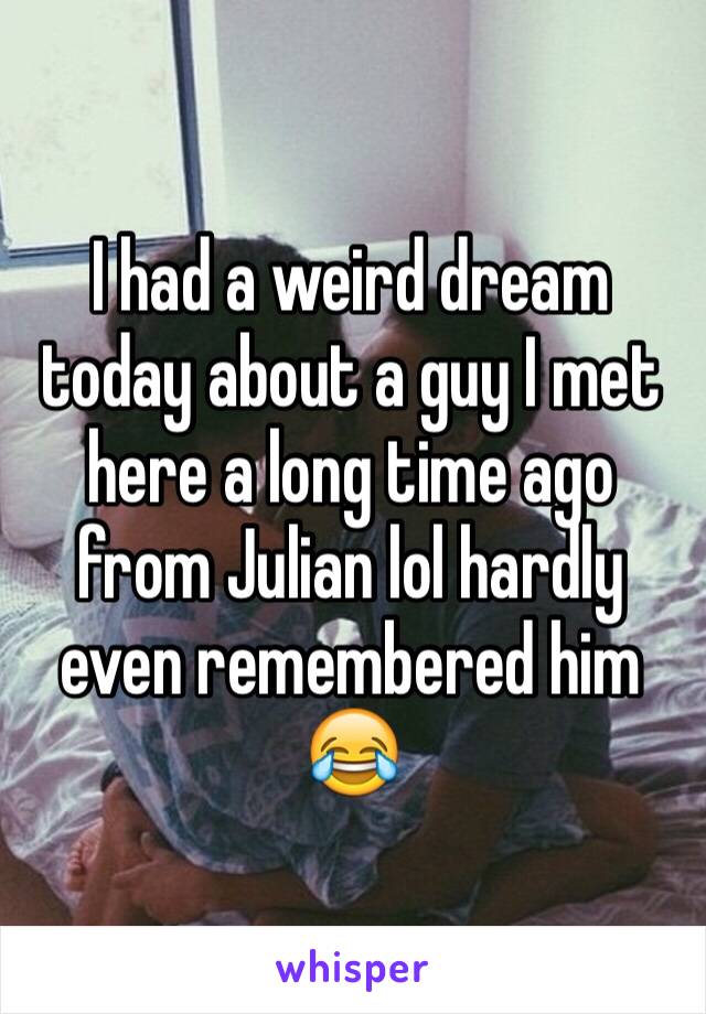 I had a weird dream today about a guy I met here a long time ago from Julian lol hardly even remembered him 😂