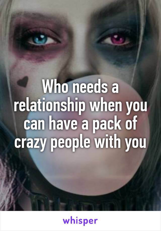 Who needs a relationship when you can have a pack of crazy people with you