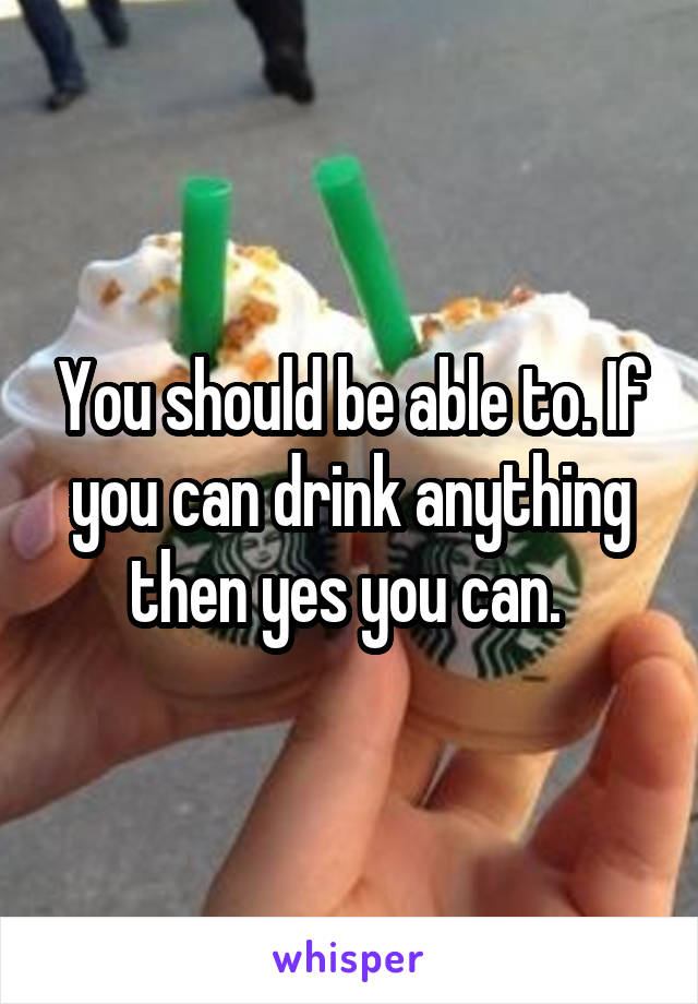 You should be able to. If you can drink anything then yes you can. 