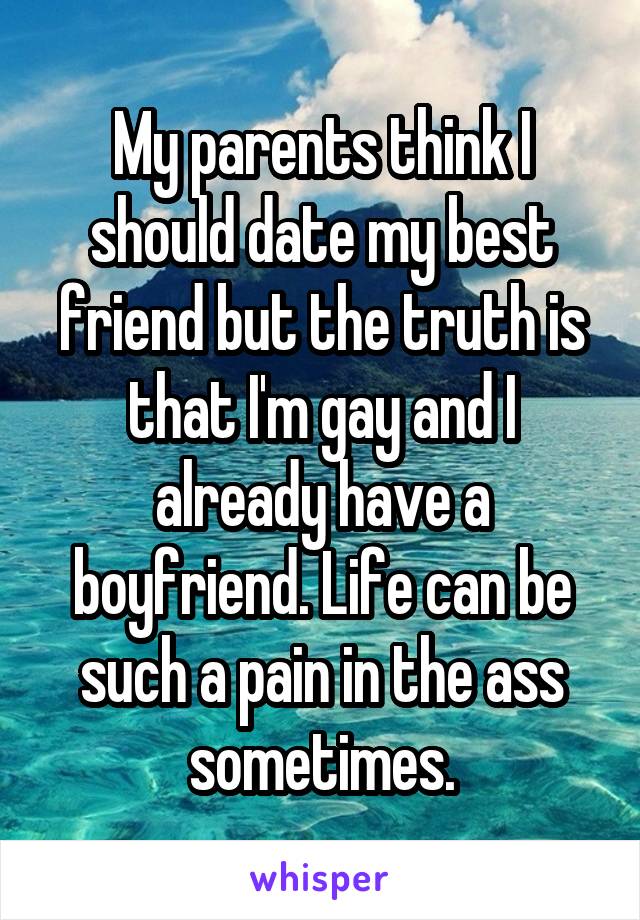 My parents think I should date my best friend but the truth is that I'm gay and I already have a boyfriend. Life can be such a pain in the ass sometimes.