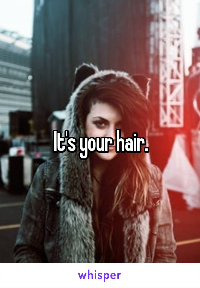 It's your hair.