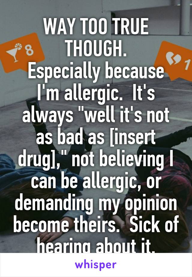 WAY TOO TRUE THOUGH.
Especially because I'm allergic.  It's always "well it's not as bad as [insert drug]," not believing I can be allergic, or demanding my opinion become theirs.  Sick of hearing about it.