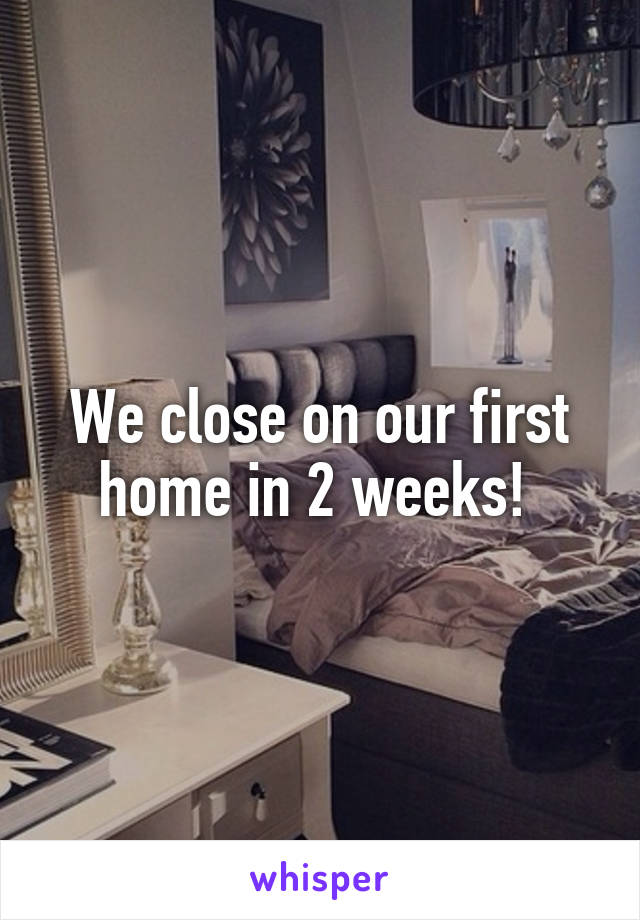 We close on our first home in 2 weeks! 