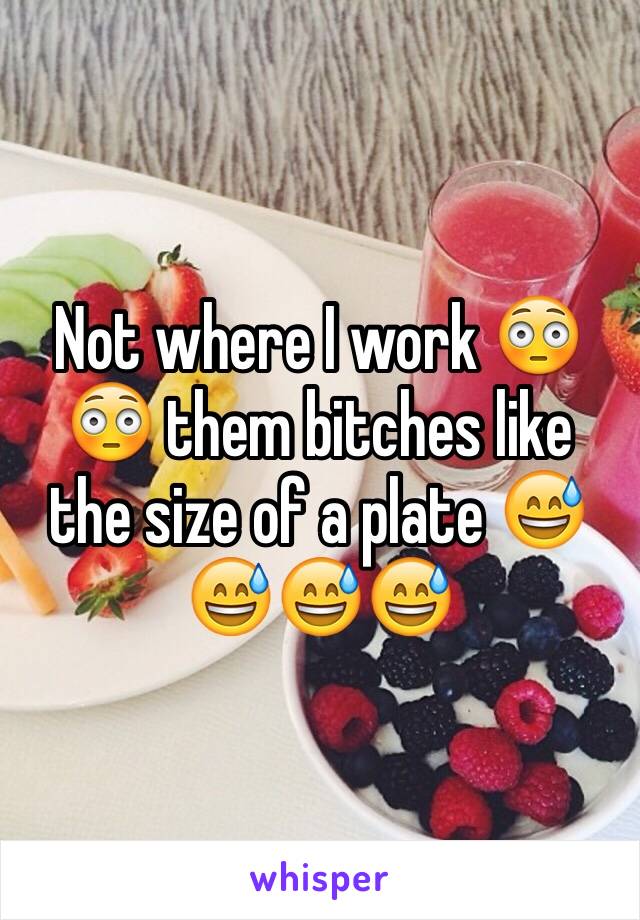 Not where I work 😳😳 them bitches like the size of a plate 😅😅😅😅