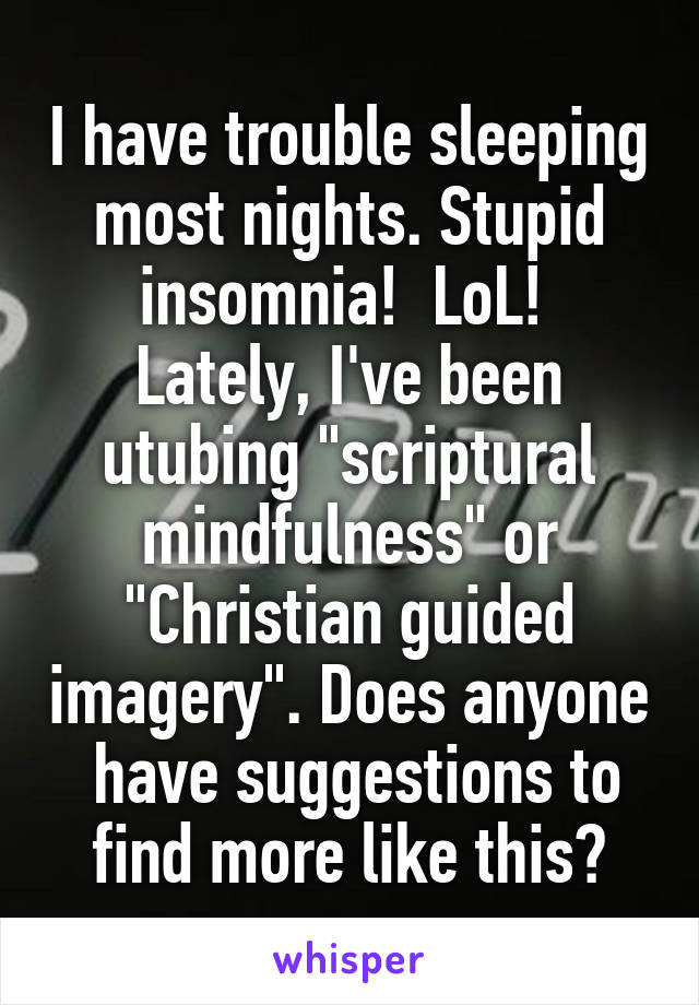 I have trouble sleeping most nights. Stupid insomnia!  LoL!  Lately, I've been utubing "scriptural mindfulness" or "Christian guided imagery". Does anyone  have suggestions to find more like this?
