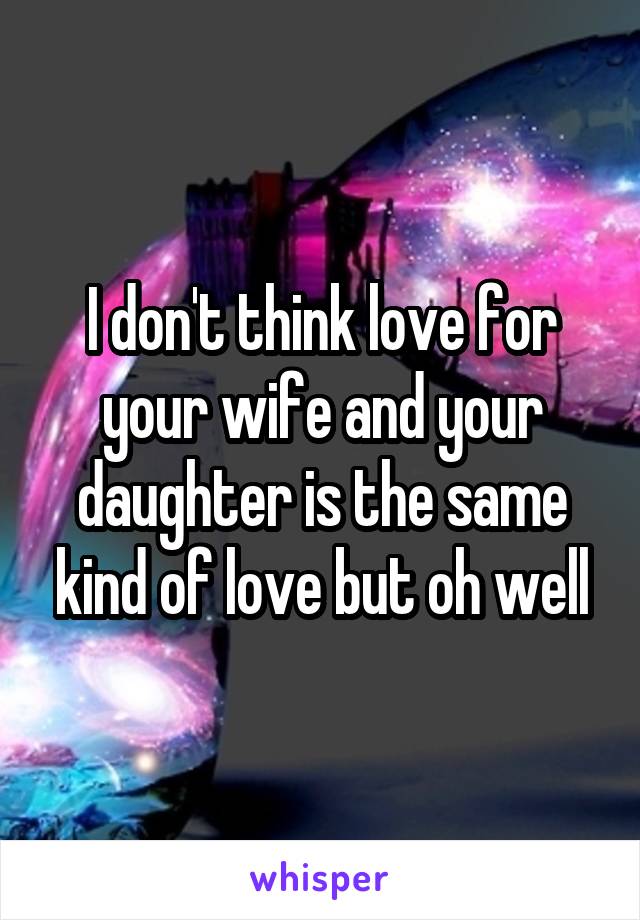 I don't think love for your wife and your daughter is the same kind of love but oh well