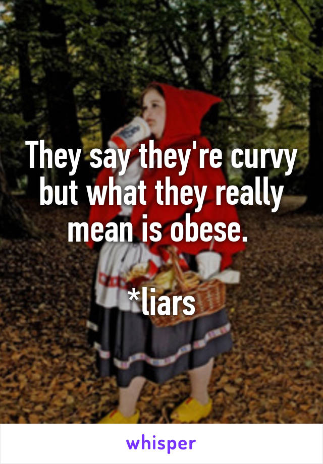 They say they're curvy but what they really mean is obese. 

*liars