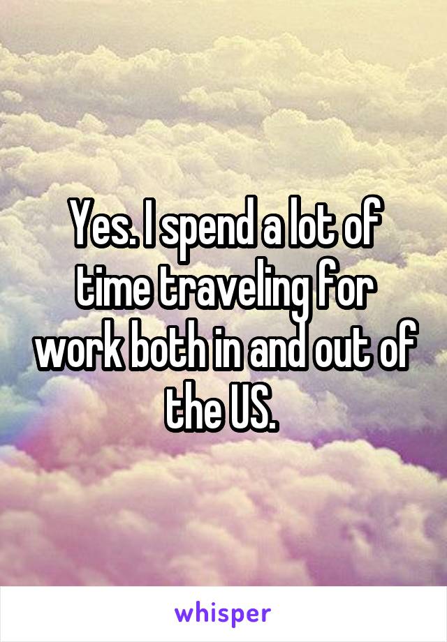 Yes. I spend a lot of time traveling for work both in and out of the US. 
