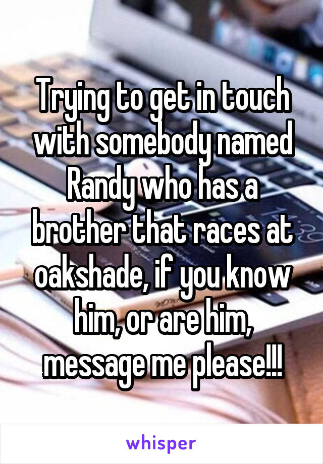 Trying to get in touch with somebody named Randy who has a brother that races at oakshade, if you know him, or are him, message me please!!!