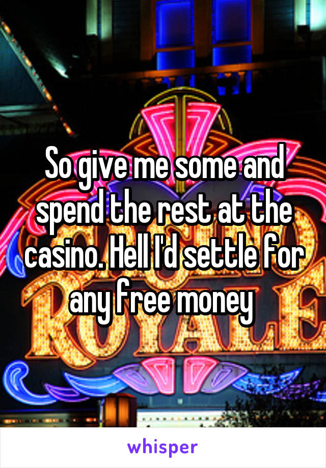 So give me some and spend the rest at the casino. Hell I'd settle for any free money 