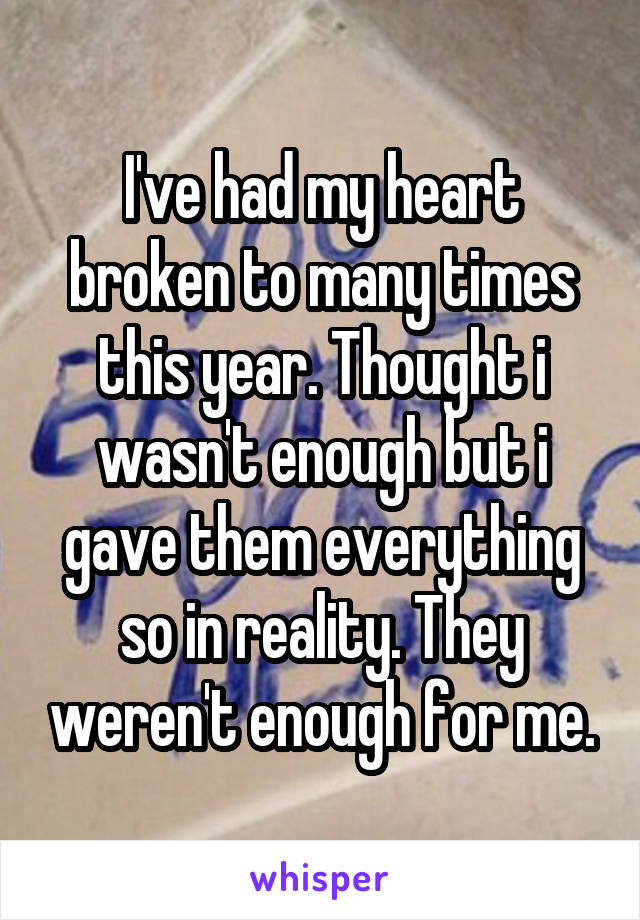 I've had my heart broken to many times this year. Thought i wasn't enough but i gave them everything so in reality. They weren't enough for me.