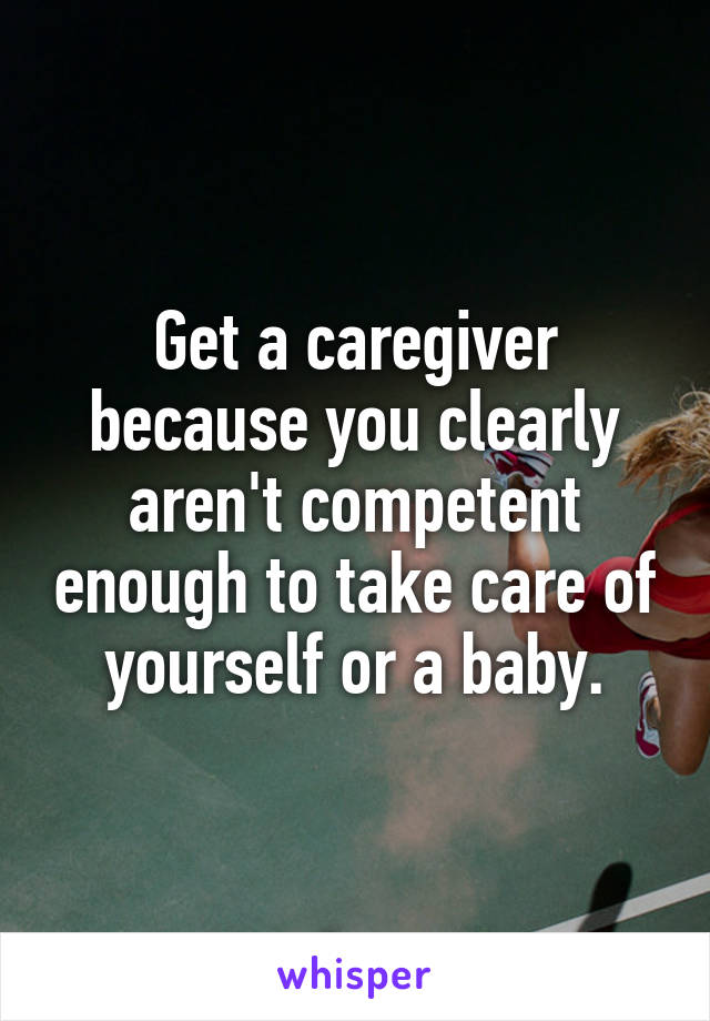 Get a caregiver because you clearly aren't competent enough to take care of yourself or a baby.