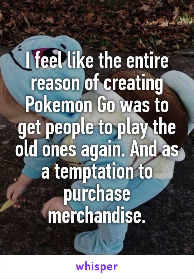 I feel like the entire reason of creating Pokemon Go was to get people to play the old ones again. And as a temptation to purchase merchandise.