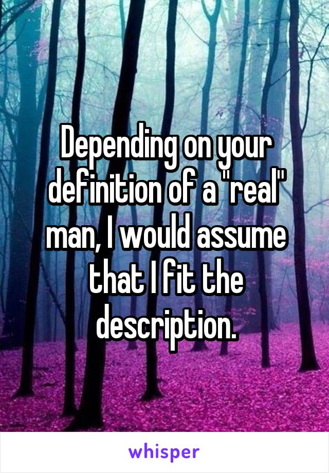Depending on your definition of a "real" man, I would assume that I fit the description.
