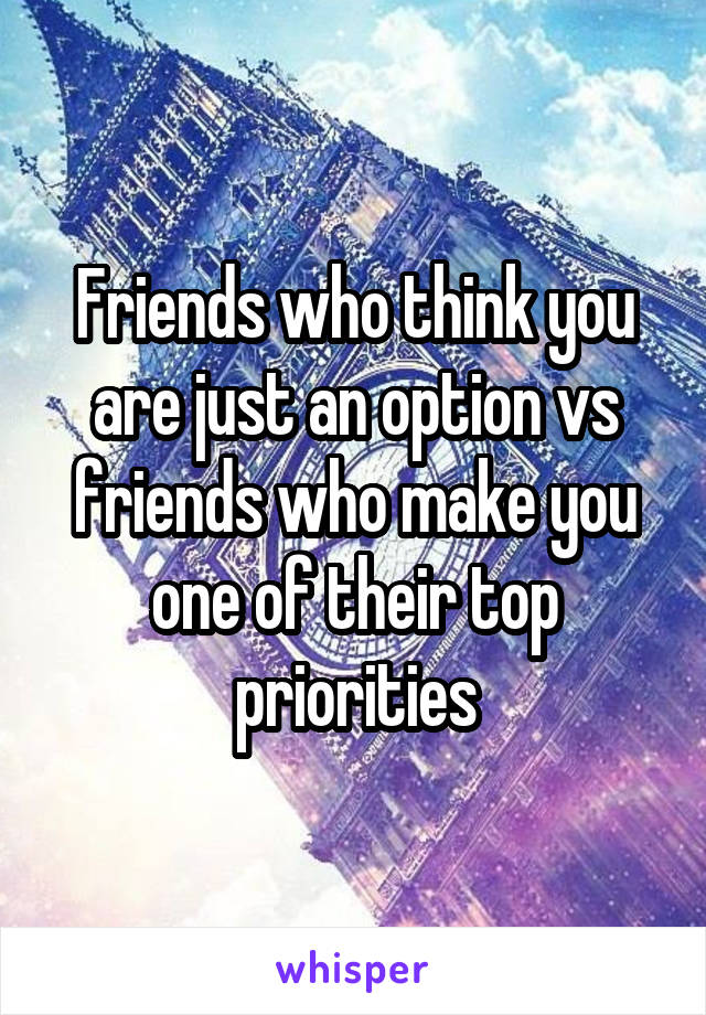 Friends who think you are just an option vs friends who make you one of their top priorities
