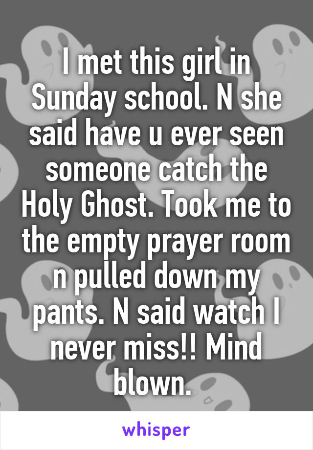 I met this girl in Sunday school. N she said have u ever seen someone catch the Holy Ghost. Took me to the empty prayer room n pulled down my pants. N said watch I never miss!! Mind blown. 