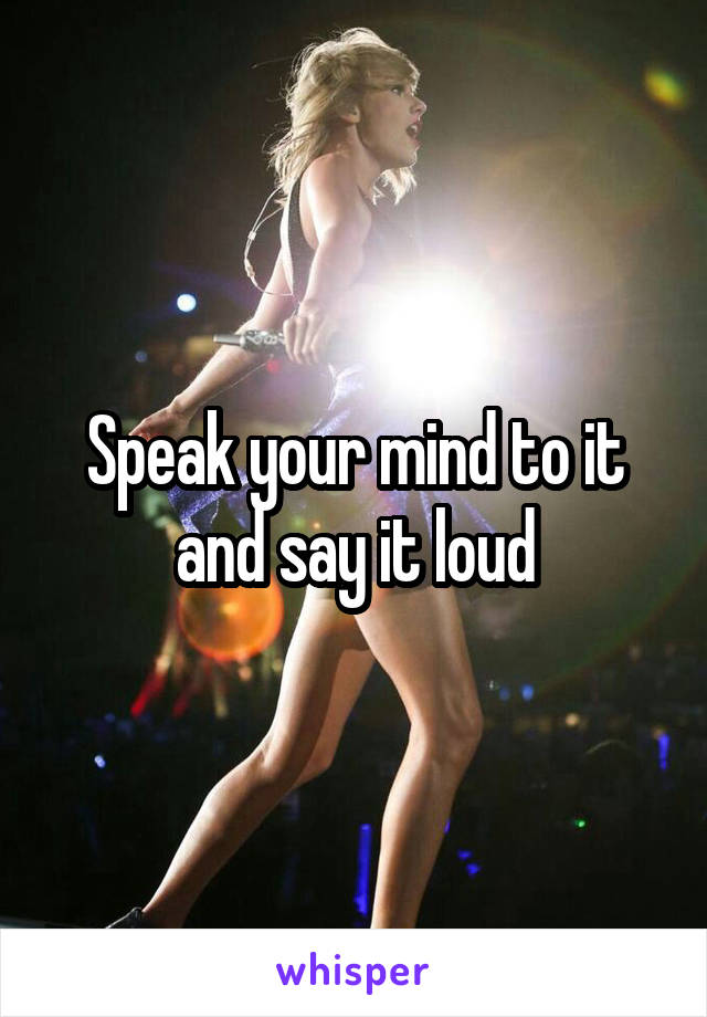 Speak your mind to it and say it loud