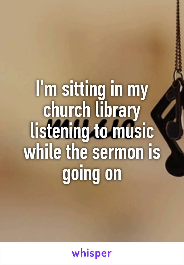 I'm sitting in my church library listening to music while the sermon is going on