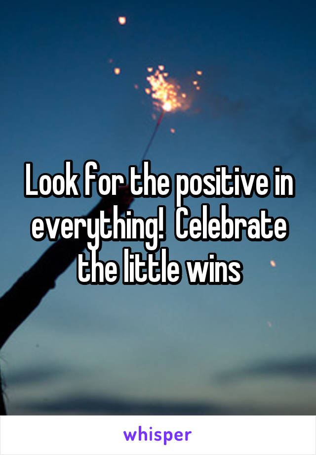 Look for the positive in everything!  Celebrate the little wins