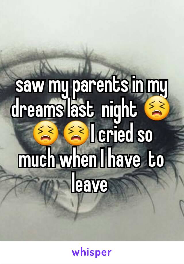 saw my parents in my dreams last  night 😣😣😣I cried so much when I have  to leave 