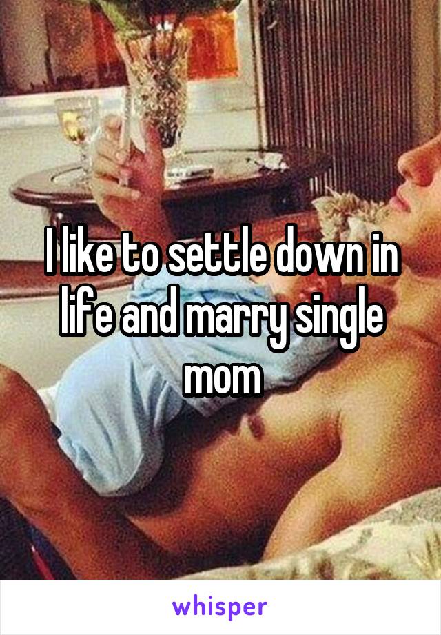 I like to settle down in life and marry single mom