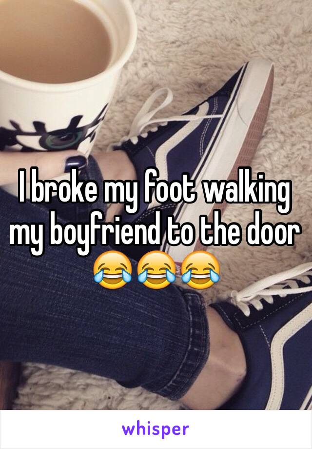 I broke my foot walking my boyfriend to the door 😂😂😂