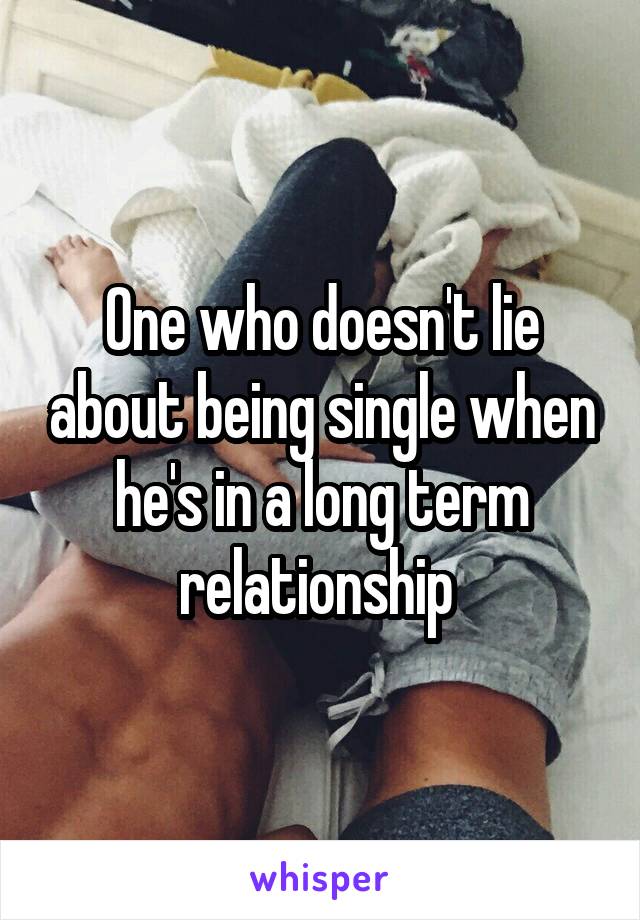 One who doesn't lie about being single when he's in a long term relationship 