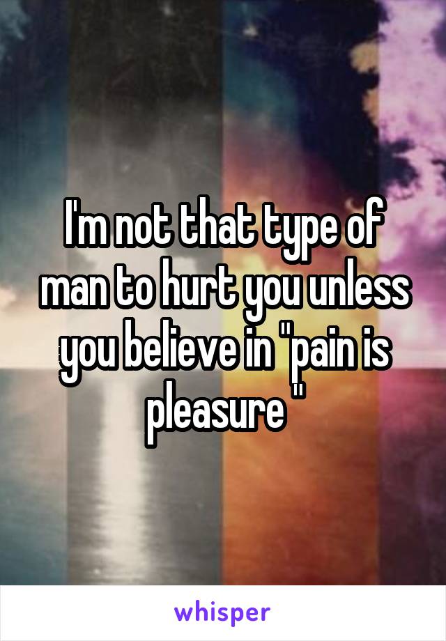 I'm not that type of man to hurt you unless you believe in "pain is pleasure "