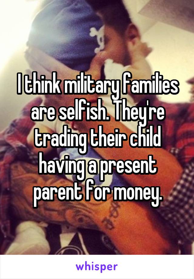 I think military families are selfish. They're trading their child having a present parent for money.