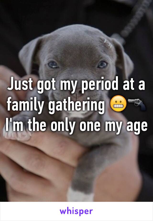 Just got my period at a family gathering 😬🔫  I'm the only one my age 