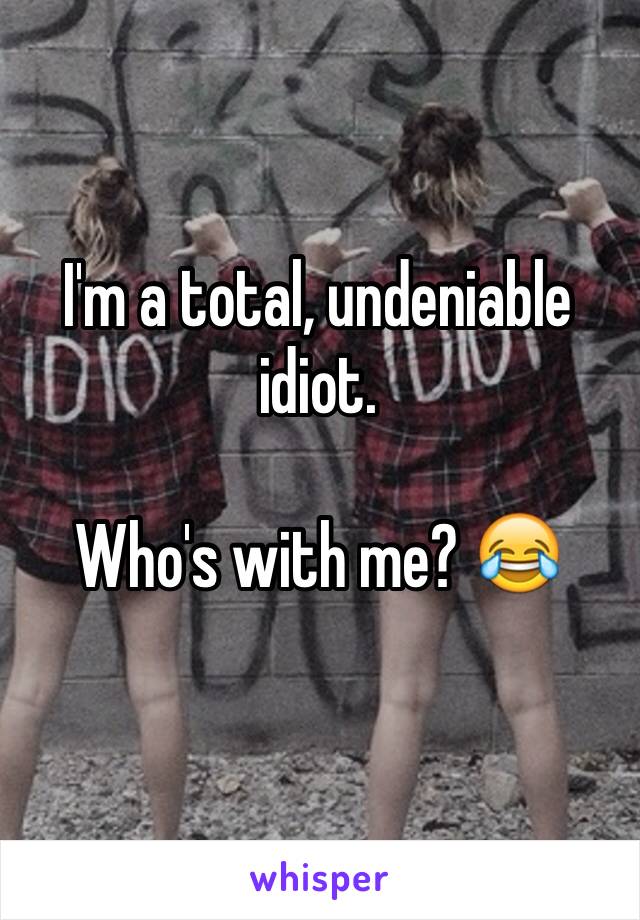 I'm a total, undeniable idiot.

Who's with me? 😂