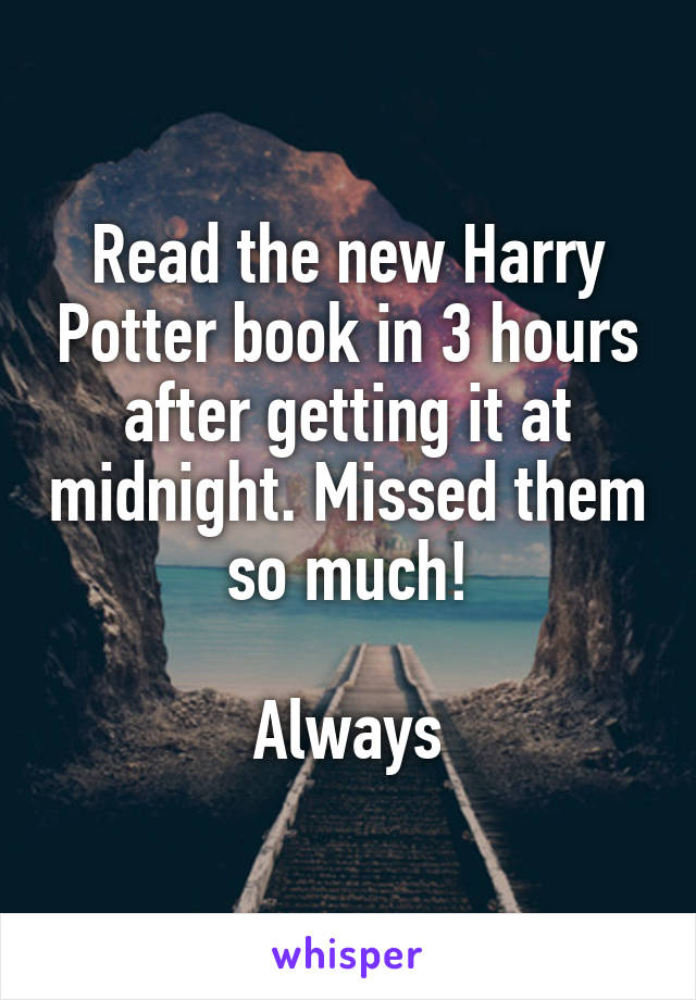 Read the new Harry Potter book in 3 hours after getting it at midnight. Missed them so much!

Always