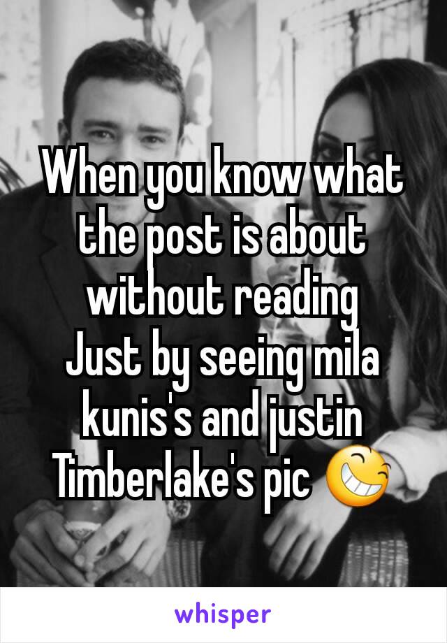 When you know what the post is about without reading
Just by seeing mila kunis's and justin Timberlake's pic 😆