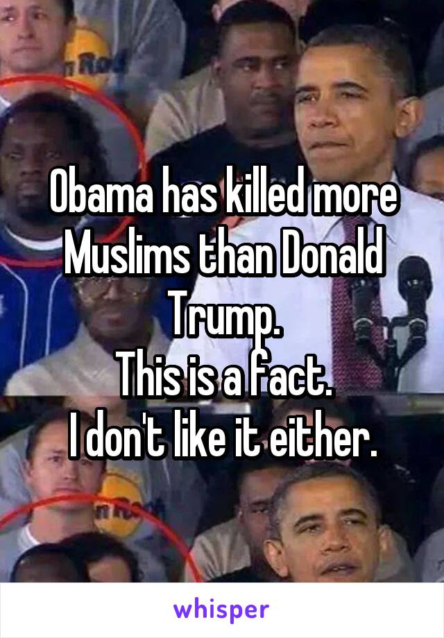 Obama has killed more Muslims than Donald Trump.
This is a fact.
I don't like it either.