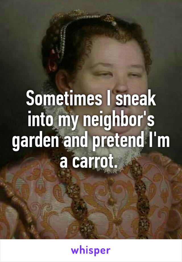 Sometimes I sneak into my neighbor's garden and pretend I'm a carrot. 