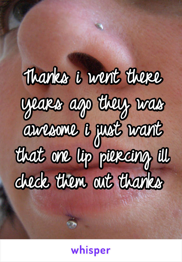 Thanks i went there years ago they was awesome i just want that one lip piercing ill check them out thanks 