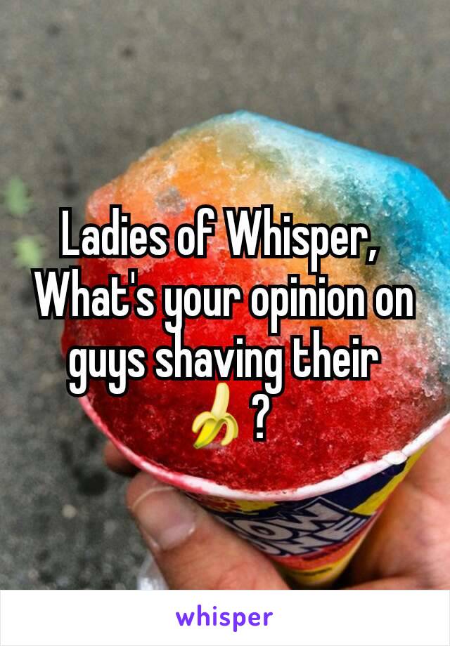 Ladies of Whisper, 
What's your opinion on guys shaving their 🍌?