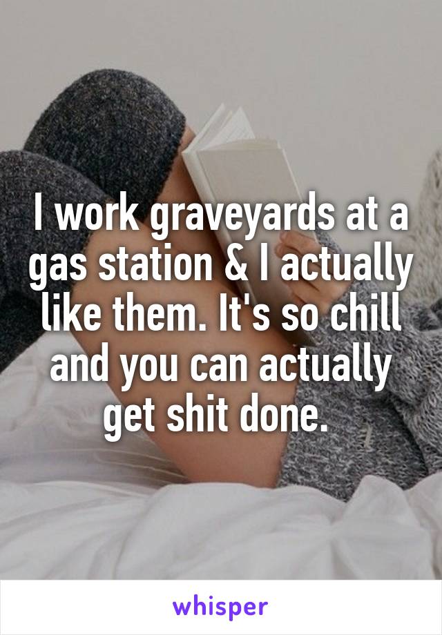 I work graveyards at a gas station & I actually like them. It's so chill and you can actually get shit done. 