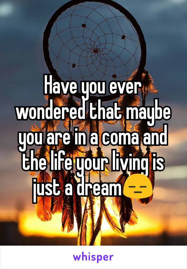 Have you ever wondered that maybe you are in a coma and the life your living is just a dream😑