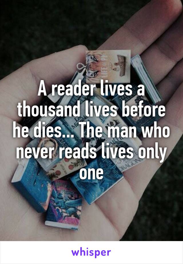 A reader lives a thousand lives before he dies... The man who never reads lives only one