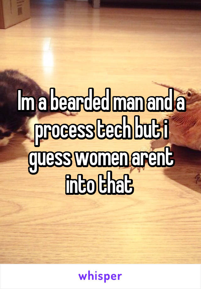 Im a bearded man and a process tech but i guess women arent into that 